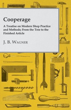 Cooperage; A Treatise on Modern Shop Practice and Methods; From the Tree to the Finished Article - Wagner, J. B.