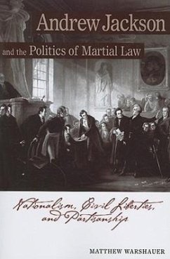Andrew Jackson and the Politics of Martial Law: Nationalism, Civil Liberties, and Partisanship - Warshauer, Matthew