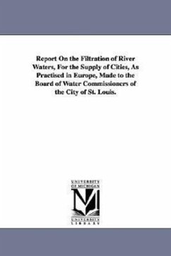 Report On the Filtration of River Waters, For the Supply of Cities, As Practised in Europe, Made to the Board of Water Commissioners of the City of St. Louis. - Kirkwood, James Pugh