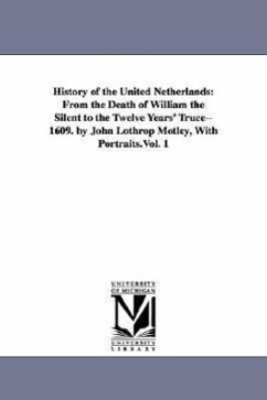 History of the United Netherlands: From the Death of William the Silent to the Twelve Years' Truce--1609. by John Lothrop Motley, With Portraits.Vol. - Motley, John Lothrop