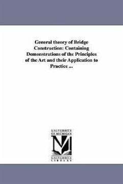 General theory of Bridge Construction: Containing Demonstrations of the Principles of the Art and their Application to Practice ... - Haupt, Herman