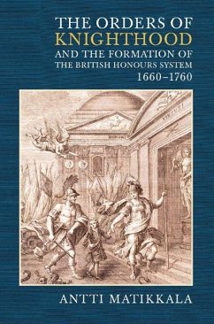 The Orders of Knighthood and the Formation of the British Honours System, 1660-1760 - Matikkala, Antti