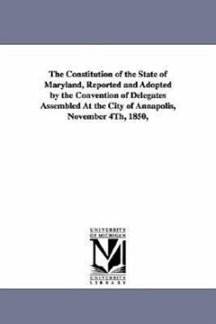 The Constitution of the State of Maryland, Reported and Adopted by the Convention of Delegates Assembled at the City of Annapolis, November 4th, 1850, - Maryland Constitution
