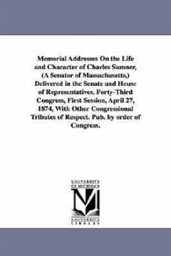 Memorial Addresses On the Life and Character of Charles Sumner, (A Senator of Massachusetts, ) Delivered in the Senate and House of Representatives, F - United States 43d Cong, st Sess