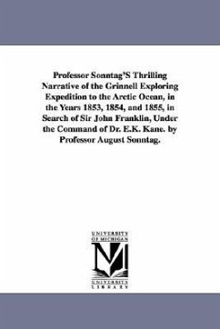 Professor Sonntag'S Thrilling Narrative of the Grinnell Exploring Expedition to the Arctic Ocean, in the Years 1853, 1854, and 1855, in Search of Sir - Sonntag, August