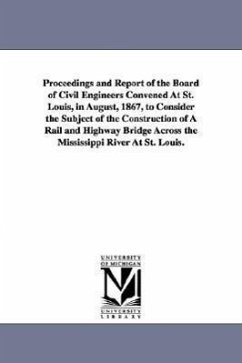 Proceedings and Report of the Board of Civil Engineers Convened At St. Louis, in August, 1867, to Consider the Subject of the Construction of A Rail a - Bridge Convention, St Louis