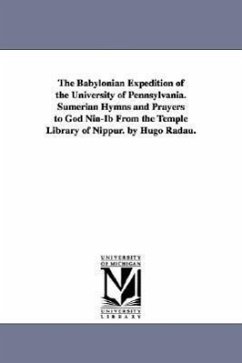 The Babylonian Expedition of the University of Pennsylvania. Sumerian Hymns and Prayers to God Nin-Ib from the Temple Library of Nippur. by Hugo Radau - University of Pennsylvania Babylonian E.