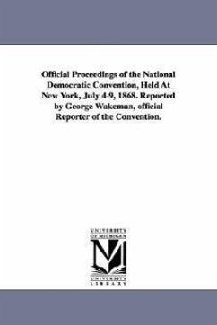 Official Proceedings of the National Democratic Convention, Held at New York, July 4-9, 1868. Reported by George Wakeman, Official Reporter of the Con - Democratic National Convention; Democratic National Convention (1868 N.