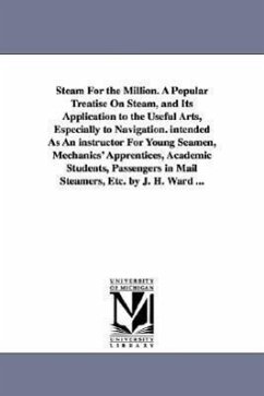 Steam For the Million. A Popular Treatise On Steam, and Its Application to the Useful Arts, Especially to Navigation. intended As An instructor For Yo - Ward, James Harman