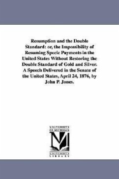 Resumption and the Double Standard: or, the Impossibility of Resuming Specie Payments in the United States Without Restoring the Double Standard of Go - Jones, John P. (John Percival)