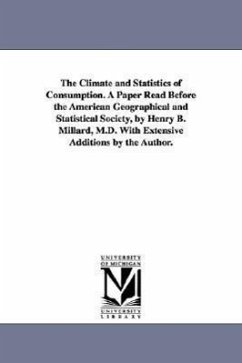 The Climate and Statistics of Consumption. A Paper Read Before the American Geographical and Statistical Society, by Henry B. Millard, M.D. With Exten - Millard, Henry B.