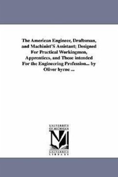 The American Engineer, Draftsman, and Machinist'S Assistant; Designed For Practical Workingmen, Apprentices, and Those intended For the Engineering Pr - Byrne, Oliver