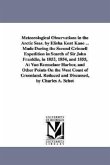 Meteorological Observations in the Arctic Seas. by Elisha Kent Kane ... Made During the Second Grinnell Expedition in Search of Sir John Franklin, in 1853, 1854, and 1855, At Van Rensselaer Harbor, and Other Points On the West Coast of Greenland. Reduced a