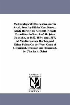 Meteorological Observations in the Arctic Seas. by Elisha Kent Kane ... Made During the Second Grinnell Expedition in Search of Sir John Franklin, in 1853, 1854, and 1855, At Van Rensselaer Harbor, and Other Points On the West Coast of Greenland. Reduced a - Kane, Elisha Kent