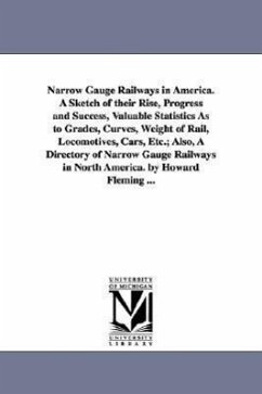 Narrow Gauge Railways in America. A Sketch of their Rise, Progress and Success, Valuable Statistics As to Grades, Curves, Weight of Rail, Locomotives, - Fleming, Howard