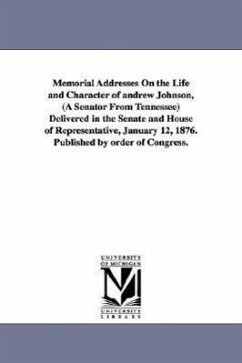 Memorial Addresses On the Life and Character of andrew Johnson, (A Senator From Tennessee) Delivered in the Senate and House of Representative, January 12, 1876. Published by order of Congress. - United States 44th Congress, st Sessio