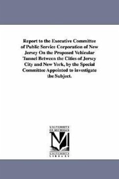 Report to the Executive Committee of Public Service Corporation of New Jersey on the Proposed Vehicular Tunnel Between the Cities of Jersey City and N - Public Service Corporation of New Jersey