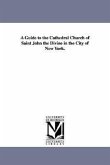 A Guide to the Cathedral Church of Saint John the Divine in the City of New York.