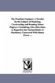 The Practical Engineer: A Treatise on the Subject of Modeling, Constructing and Running Steam Engines. Containing, Also, Directions in Regard