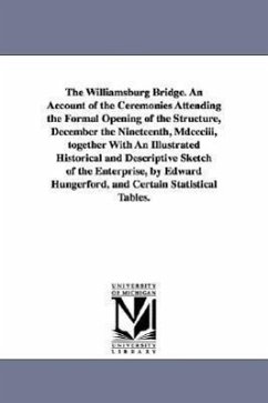 The Williamsburg Bridge. an Account of the Ceremonies Attending the Formal Opening of the Structure, December the Nineteenth, MDCCCIII, Together with - New York (N y. )., York (N y. ).; New York (N Y