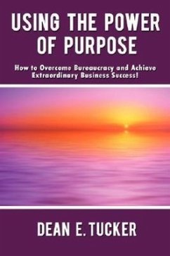 Using the Power of Purpose: How to Overcome Bureaucracy and Achieve Extraordinary Business Success!
