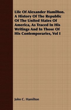 Life Of Alexander Hamilton. A History Of The Republic Of The United States Of America, As Traced In His Writings And In Those Of His Contemporaries, Vol I - Hamilton, John C.