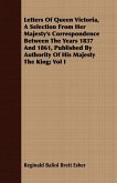 Letters Of Queen Victoria, A Selection From Her Majesty's Correspondence Between The Years 1837 And 1861, Published By Authority Of His Majesty The King; Vol I