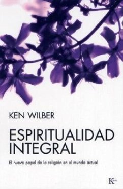 Espiritualidad Integral: El Nuevo Papel de la Religión En El Mundo Actual - Wilber, Ken