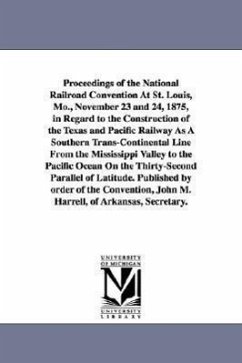 Proceedings of the National Railroad Convention At St. Louis, Mo., November 23 and 24, 1875, in Regard to the Construction of the Texas and Pacific Ra - None