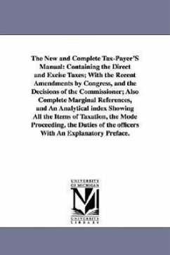 The New and Complete Tax-Payer'S Manual: Containing the Direct and Excise Taxes; With the Recent Amendments by Congress, and the Decisions of the Comm - None