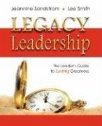 Legacy Leadership: The Leader's Guide to Lasting Greatness - Sandstrom, Jeannine; Smith, Lee