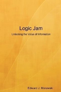 Logic Jam - Unlocking the Value of Information - Morawski, Edward J.