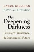 The Deepening Darkness: Patriarchy, Resistance, and Democracy's Future - Gilligan, Carol; Richards, David A. J.