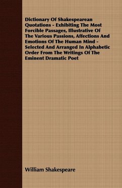 Dictionary Of Shakespearean Quotations - Exhibiting The Most Forcible Passages, Illustrative Of The Various Passions, Affections And Emotions Of The Human Mind - Selected And Arranged In Alphabetic Order From The Writings Of The Eminent Dramatic Poet - Shakespeare, William