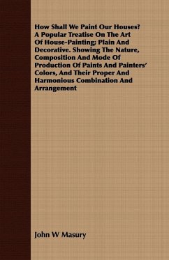 How Shall We Paint Our Houses? A Popular Treatise On The Art Of House-Painting; Plain And Decorative. Showing The Nature, Composition And Mode Of Production Of Paints And Painters' Colors, And Their Proper And Harmonious Combination And Arrangement - Masury, John W