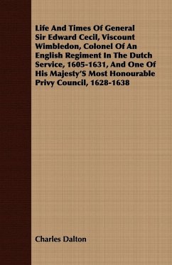 Life And Times Of General Sir Edward Cecil, Viscount Wimbledon, Colonel Of An English Regiment In The Dutch Service, 1605-1631, And One Of His Majesty'S Most Honourable Privy Council, 1628-1638 - Dalton, Charles