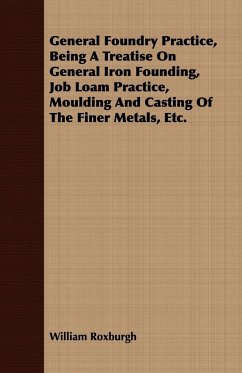 General Foundry Practice, Being A Treatise On General Iron Founding, Job Loam Practice, Moulding And Casting Of The Finer Metals, Etc. - Roxburgh, William