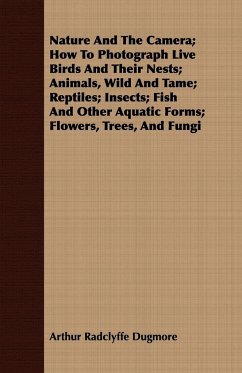 Nature And The Camera; How To Photograph Live Birds And Their Nests; Animals, Wild And Tame; Reptiles; Insects; Fish And Other Aquatic Forms; Flowers, Trees, And Fungi - Dugmore, Arthur Radclyffe