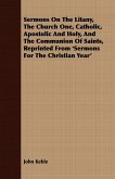 Sermons On The Litany, The Church One, Catholic, Apostolic And Holy, And The Communion Of Saints, Reprinted From 'Sermons For The Christian Year'