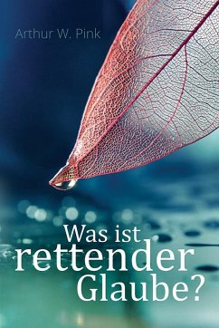 Was ist rettender Glaube? - Pink, Arthur W