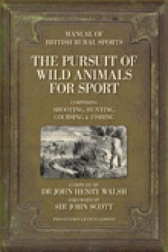 The Pursuit of Wild Animals for Sport: The Manual of British Rural Sports: Comprising Shooting, Hunting, Coursing & Fishing - Walsh, John H.