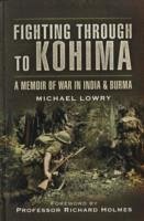 Fighting Through to Kohima: A Memoir of War in India & Burma - Lowry, Michael