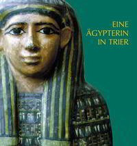 Eine Ägypterin in Trier. Die ägyptische Mumie und der Sarg im Rheinischen Landesmuseum Trier - Minas-Nerpel, Martina; Sigmund, Günther