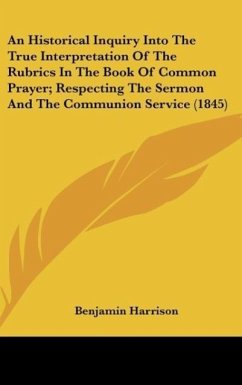 An Historical Inquiry Into The True Interpretation Of The Rubrics In The Book Of Common Prayer; Respecting The Sermon And The Communion Service (1845)