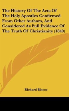 The History Of The Acts Of The Holy Apostles Confirmed From Other Authors, And Considered As Full Evidence Of The Truth Of Christianity (1840) - Biscoe, Richard