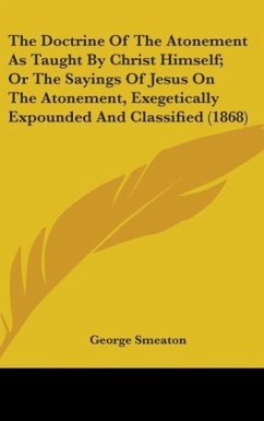 The Doctrine Of The Atonement As Taught By Christ Himself; Or The Sayings Of Jesus On The Atonement, Exegetically Expounded And Classified (1868)