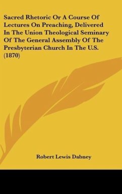 Sacred Rhetoric Or A Course Of Lectures On Preaching, Delivered In The Union Theological Seminary Of The General Assembly Of The Presbyterian Church In The U.S. (1870) - Dabney, Robert Lewis