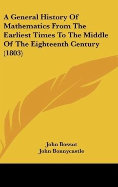 A General History Of Mathematics From The Earliest Times To The Middle Of The Eighteenth Century (1803) - Bossut, John