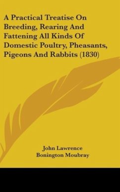 A Practical Treatise On Breeding, Rearing And Fattening All Kinds Of Domestic Poultry, Pheasants, Pigeons And Rabbits (1830)