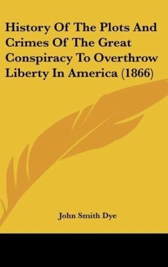History Of The Plots And Crimes Of The Great Conspiracy To Overthrow Liberty In America (1866) - Dye, John Smith